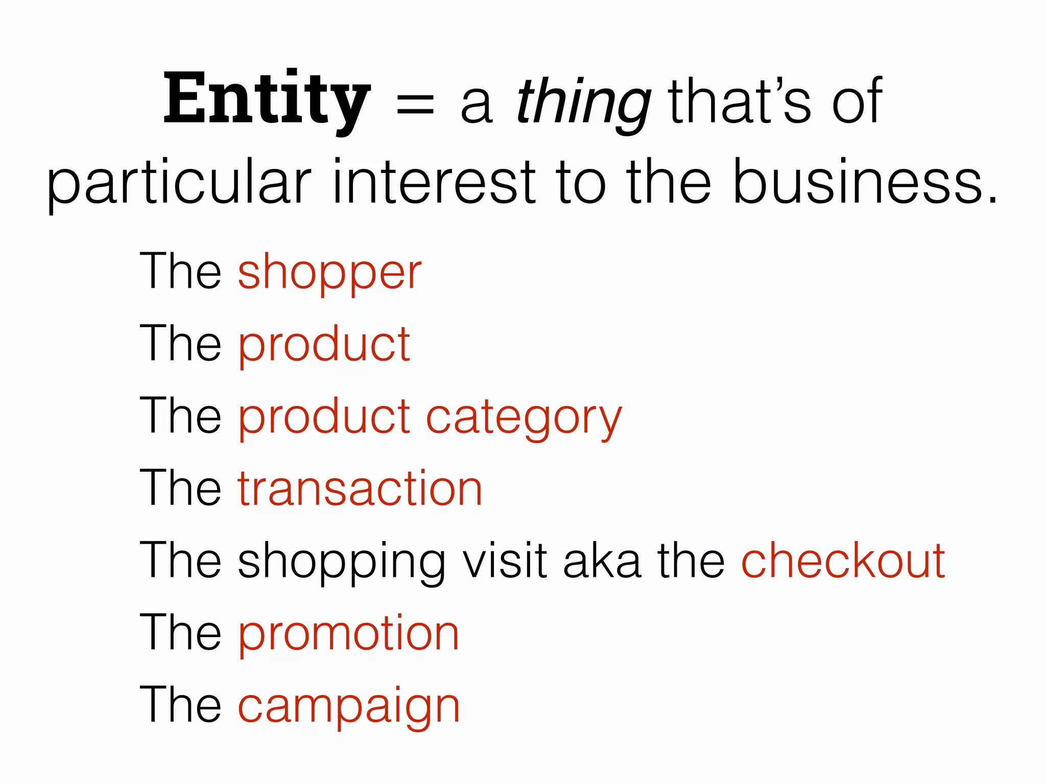 Entity = a thing that’s of 
particular interest to the business. 
The shopper 
The product 
The product category 
The transaction 
The shopping visit aka the checkout 
The promotion 
The campaign 
 