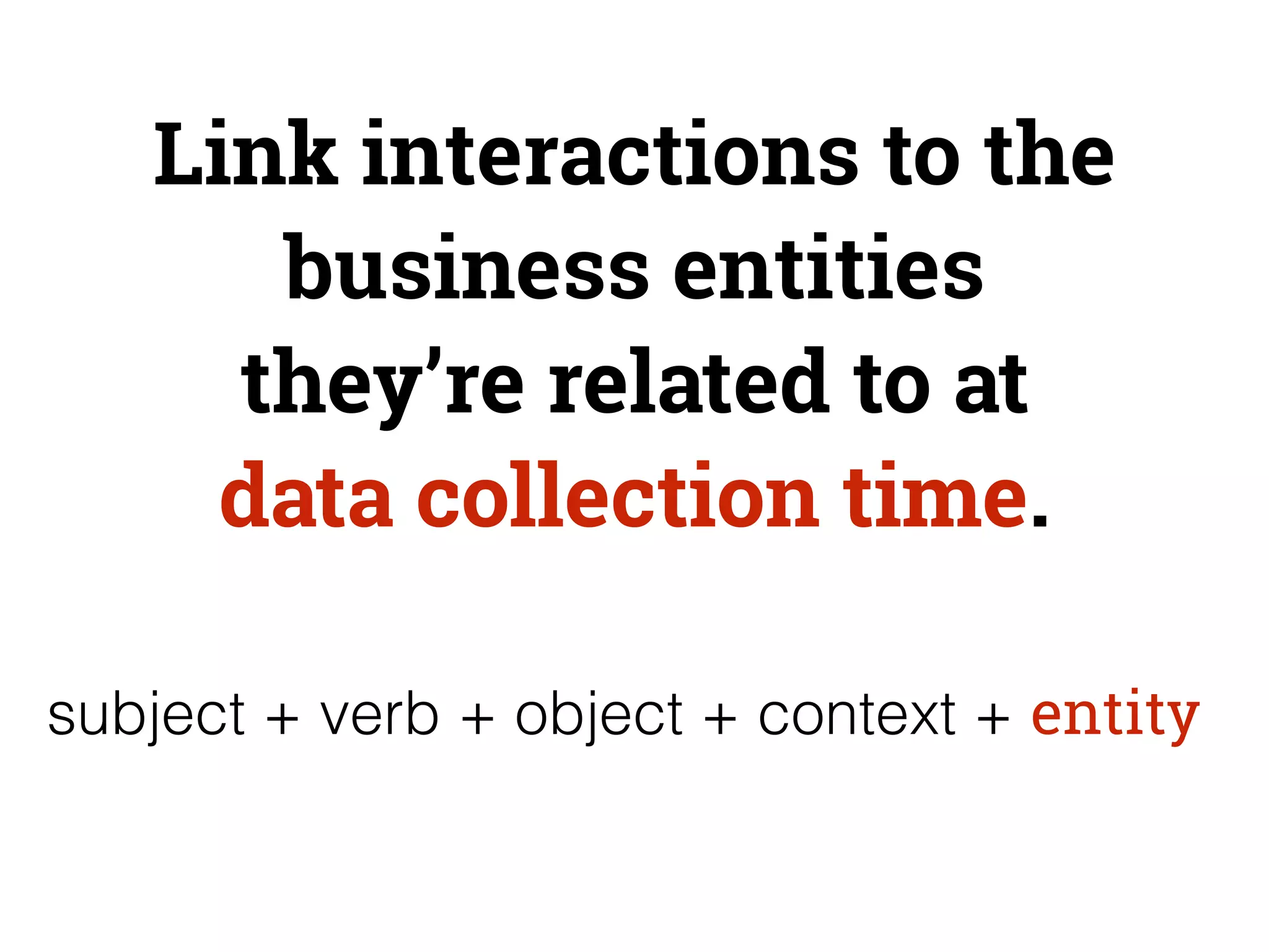 Link interactions to the 
business entities 
they’re related to at 
data collection time. 
subject + verb + object + context + entity 
 