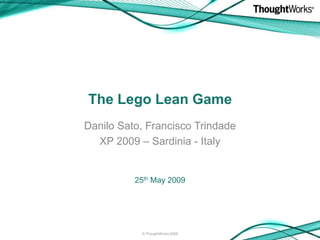 The Lego Lean Game
Danilo Sato, Francisco Trindade
  XP 2009 – Sardinia - Italy


          25th May 2009




           © ThoughtWorks 2008
 