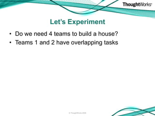Let’s Experiment
• Do we need 4 teams to build a house?
• Teams 1 and 2 have overlapping tasks




                    © T...