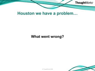 Houston we have a problem…




     What went wrong?




          © ThoughtWorks 2008
 