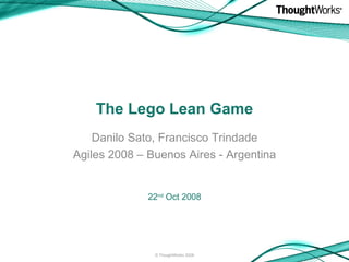 The Lego Lean Game Danilo Sato, Francisco Trindade Agiles 2008 – Buenos Aires - Argentina ,[object Object],© ThoughtWorks 2008 
