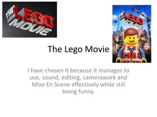 The Lego Movie
I have chosen it because it manages to
use, sound, editing, camerawork and
Mise En Scene effectively while still
being funny.
 