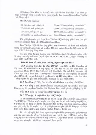 H6i d6ng Gi6m kh6o do Ban t6 chuc Hgi rhi tinh thdnh lap. ViOc d6nh gi|
duoc thuc hi6n bing c5ch cho di6m tu'ng ti6u .i,f th"o thang di6m'do Ban T6 ch?c
H6i thi quy dinh.
Didu 9. Giei thu'&ng
01 Giai nh6t, m6i giii tri gi6: 25.000.000 d6ng vd Gi6y khen cira BTC.
02 Giai nhi, m6i gidi tri gi6: 20.000.000 d6ng vd Gi6y khen cua BTC.
03 Giai ba, m6i gihi tri giir: 15.000.000 d6ng vd Gi6y khen cria BTC.
06 Giai khuy6n i<hich, m6i giai tri gi6: 5.000.000 d6ng vd GiAy khen cira BTC.
Cdc gibi ph6p dat giAi dugc Ban T6 chirc H6i thi tang giAy khen . Cdc giin
ph6p dat giAi nh6t duoc UBND tinh tdng bing khen.
Ban T6 chric H6i thi tinh tdng gi6y khen cho don vi c6 thanh tich xu6t sic
trong tuydn truy6n, ph6 bi6n vi t6 chric H6i thi, trudng hqp dac biet xuAt s6c dC
nghf UBND tinh t4ng Bing khen.
Cac giAi.phdp dat giAi thuo'ng cua I l6i thi Siing t4o k! thuAt dugc cdng nhAn
ld sdng ki6n c6p tinh theo Quy6t dinh s6 3012014/QD-I-rBND, ngdy 16 th6ng 10
ndm 2014 cua UBND tinh.
Didu 10. Ban Td chri'c, Ban Thu ky, HOi tl6ng Gi6m kh6o
10.1. Thu'd'ng tru'c Ban Tb chrt'c HQi thi: Li6n hi6p c6c Hdi Khoa hgc vd
KI thuflt; So Khoa hoc vd C6ng nghQ; So Gi6o duc vd Ddo tqo; Li6n dodn Lao
dQng tinh; Doin TNCS HO Chi Minh tinh Hod Binh. Cht tich Li6n hiop crtc FtrQi
fhoa hoc vd K! thuat tinh - Truong ban T6 chric H6i thi thay mflt c6c ro qrun iO
chric HQi thi ky qryrlt dfnh thenh l4p Ban thu ky, HQi d6ng Gi5m khio, Uan nanl
Th6 19 Hgi thi vd quy dinh chAm di6m, d6nh giir citc gini ph6p du thi.
10.2. Ban Thw k!,: Giirp Ban t6 chirc tri0n khai c6c hoat d6ng cua H6i thi.
10.3. HOi cting Girim khdo: G6m c6c chuy6n gia, c6n bQ khoa hoc thu6c c6c
linh vuc du thi girip Ban T6 chric Hgi thi ch6m di6rn, d6nh giit c6c gi6i ph6p dU thi.
Di6u 11. Nhi6m vg c6c co quan thudng trg'c H6i thi
11.1. LiAn hiQp cdc HQi Khoa hgc vd K! thuQt
. Lit co quan thuong tryc HQi thi c6 nhi6m vU lQp k0 hoach tri6n khai, dp thAo
ThC lg HQi thi. Td chric tuy6n truy6n, vpn dQng t6 chfc, c6 nhdn huong ti'ng H6i thi,
titlp nh6n h6 so ddng ky du thi. Thenh lap Ban thu ky, Hdi d6ng gi6m kh6o ch6m
citc gihi,ph6p dg thi, tuyOn chgn circ gittiph6p tharn gia HQi thi Sring t4o k! thu6t
todn qu6c. T6ng k6t trao gi6i thuong vd ph6t dQng h6i thi lAn sau.
Td chuc h6i nghf, hdi th6o, tuyOn truydn pfrO Uiiin 6p dyng cac gi6i ph6p dAt
i
giAi vdo sAn xudt, doi s6ng. T6 chric trung bdy vd tri6n 15m vO H6i thi, hucnng d6n
d[ng ky b6o hO quydn so hiru tri tu€ (ntfu c6). Chiu tr6ch nhi6m lflp dU to6n vir
quy6t to6n kinh phi HQi thi v6i co quan c6 thAm qrydn.
 