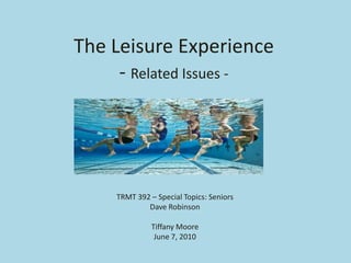 The Leisure Experience
     - Related Issues -




    TRMT 392 – Special Topics: Seniors
            Dave Robinson

              Tiffany Moore
               June 7, 2010
 