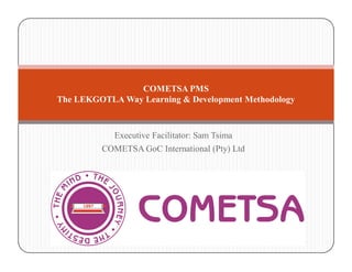 Executive Facilitator: Sam Tsima
COMETSA GoC International (Pty) Ltd
COMETSA PMS
The LEKGOTLA Way Learning & Development Methodology
 