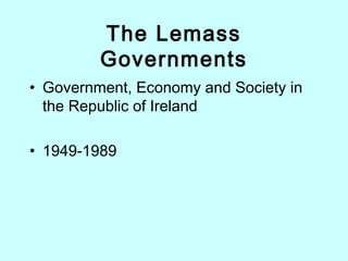 The Lemass
Governments
• Government, Economy and Society in
the Republic of Ireland
• 1949-1989
 