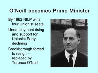 By 1962 NILP wins
four Unionist seats
Unemployment rising
and support for
Unionist Party
declining
Brookborough forced
to resign –
replaced by
Terence O’Neill
O’Neill becomes Prime Minister
 