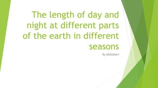 The length of day and
night at different parts
of the earth in different
seasons
By Abdulbari
 