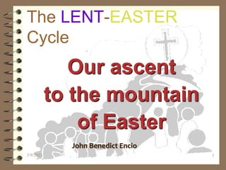 3/9/2023 1
The LENT-EASTER
Cycle
Our ascent
to the mountain
of Easter
John Benedict Encio
 