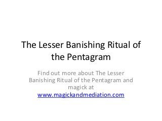 The Lesser Banishing Ritual of
       the Pentagram
    Find out more about The Lesser
 Banishing Ritual of the Pentagram and
               magick at
    www.magickandmediation.com
 