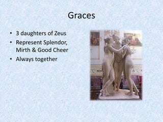 Graces3 daughters of ZeusRepresent Splendor, Mirth & Good CheerAlways together