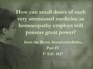 How can small doses of such
very attenuated medicine as
 homoeopathy employs still
   possess great power?
   from the Reine Arzneimittellehre,
                Part IV
             1st Edi. 1827
 
