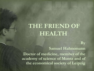 THE FRIEND OF
     HEALTH
                                By
               Samuel Hahnemann
 Doctor of medicine, member of the
academy of science of Montz and of
  the economical society of Leipzig
 