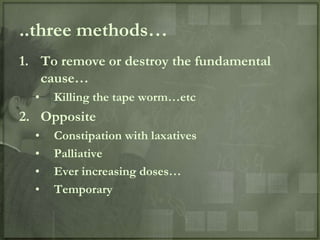 ..three methods…
1. To remove or destroy the fundamental
   cause…
  •   Killing the tape worm…etc
2. Opposite
  •   Constipation with laxatives
  •   Palliative
  •   Ever increasing doses…
  •   Temporary
 