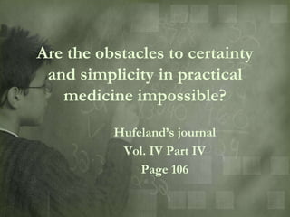 Are the obstacles to certainty
 and simplicity in practical
   medicine impossible?

          Hufeland‟s journal
           Vol. IV Part IV
              Page 106
 
