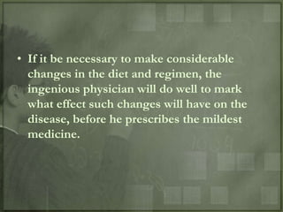 • If it be necessary to make considerable
  changes in the diet and regimen, the
  ingenious physician will do well to mark
  what effect such changes will have on the
  disease, before he prescribes the mildest
  medicine.
 