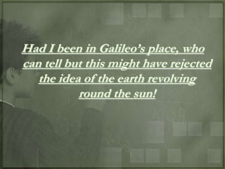 Had I been in Galileo‟s place, who
can tell but this might have rejected
   the idea of the earth revolving
           round the sun!
 