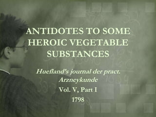 ANTIDOTES TO SOME
HEROIC VEGETABLE
   SUBSTANCES
 Huefland‟s journal der pract.
        Arzneykunde
        Vol. V, Part I
             1798
 