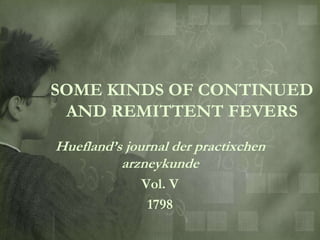 SOME KINDS OF CONTINUED
 AND REMITTENT FEVERS
Huefland‟s journal der practixchen
          arzneykunde
             Vol. V
              1798
 