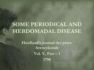 SOME PERIODICAL AND
HEBDOMADAL DISEASE
  Huefland‟s journal der pract.
         Arzneykunde
        Vol. V, Part – I
              1798
 