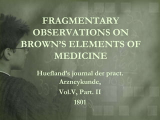 FRAGMENTARY
  OBSERVATIONS ON
BROWN‟S ELEMENTS OF
     MEDICINE
  Huefland‟s journal der pract.
        Arzneykunde,
        Vol.V, Part. II
              1801
 