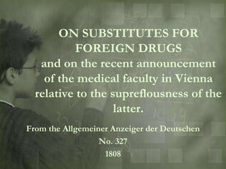 ON SUBSTITUTES FOR
          FOREIGN DRUGS
   and on the recent announcement
    of the medical faculty in Vienna
  relative to the supreflousness of the
                   latter.
From the Allgemeiner Anzeiger der Deutschen
                  No. 327
                   1808
 