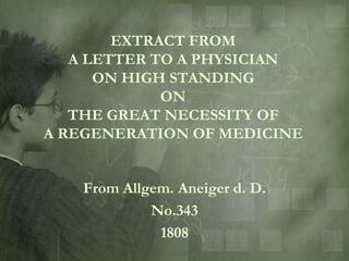 EXTRACT FROM
   A LETTER TO A PHYSICIAN
      ON HIGH STANDING
             ON
   THE GREAT NECESSITY OF
A REGENERATION OF MEDICINE


   From Allgem. Aneiger d. D.
            No.343
             1808
 