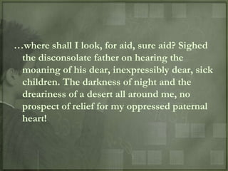 …where shall I look, for aid, sure aid? Sighed
 the disconsolate father on hearing the
 moaning of his dear, inexpressibly dear, sick
 children. The darkness of night and the
 dreariness of a desert all around me, no
 prospect of relief for my oppressed paternal
 heart!
 