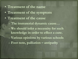 • Treatment of the name
• Treatment of the symptom
• Treatment of the cause
  – The immaterial dynamic cause…
  – We should infer a necessity for such
    knowledge in order to effect a cure.
  – Various opinions by various schools
  – Foot note, palliation – antipathy
 
