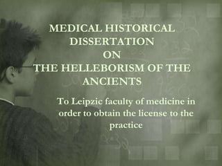 MEDICAL HISTORICAL
     DISSERTATION
          ON
THE HELLEBORISM OF THE
       ANCIENTS
   To Leipzic faculty of medicine in
   order to obtain the license to the
               practice
 