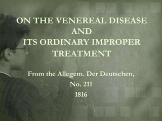 ON THE VENEREAL DISEASE
          AND
 ITS ORDINARY IMPROPER
       TREATMENT

 From the Allegem. Der Deutschen,
              No. 211
               1816
 