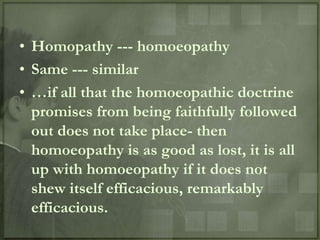• Homopathy --- homoeopathy
• Same --- similar
• …if all that the homoeopathic doctrine
  promises from being faithfully followed
  out does not take place- then
  homoeopathy is as good as lost, it is all
  up with homoeopathy if it does not
  shew itself efficacious, remarkably
  efficacious.
 