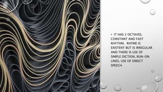 • IT HAS 2 OCTAVES,
CONSTANT AND FAST
RHYTHM. RHYME IS
EXISTENT BUT IS IRREGULAR
AND THERE IS USE OF
SIMPLE DICTION, RUN-ON
LINES, USE OF DIRECT
SPEECH.
 