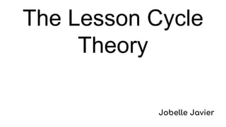 The Lesson Cycle
Theory
Jobelle Javier
 