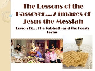 The Lessons of the
Passover…7 images of
  Jesus the Messiah
Lesson IX… The Sabbath and the Feasts
                Series
 