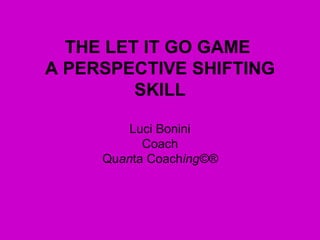 THE LET IT GO GAME  A PERSPECTIVE SHIFTING SKILL Luci Bonini Coach Qu an ta Coach ing ©® 