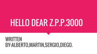 HELLO DEAR Z.P.P.3000
WRITTEN
BY:ALBERTO,MARTIN,SERGIO,DIEGO.
 