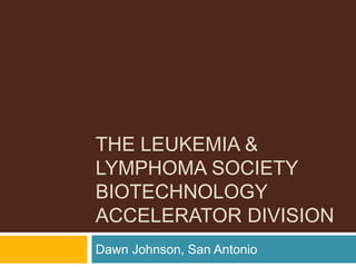 THE LEUKEMIA &
LYMPHOMA SOCIETY
BIOTECHNOLOGY
ACCELERATOR DIVISION
Dawn Johnson, San Antonio
 