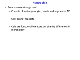 Neutrophils
• Bone marrow storage pool
   – Consists of metamyelocytes, bands and segmented N0

   – Cells cannot replicate

   – Cells are functionally mature despite the differences in
     morphology
 