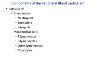 Components of the Peripheral Blood Leukogram
• Consists of:
   – Granulocytes
      • Neutrophils
      • Eosinophils
      • Basophils
   – Mononuclear cells
      • T lymphocytes
      • B lymphocytes
      • Other lymphocytes
      • Monocytes
 