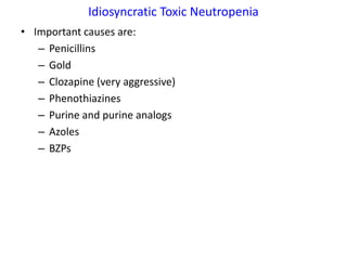Idiosyncratic Toxic Neutropenia
• Important causes are:
   – Penicillins
   – Gold
   – Clozapine (very aggressive)
   – Phenothiazines
   – Purine and purine analogs
   – Azoles
   – BZPs
 