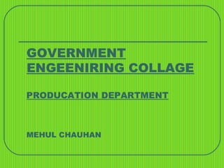 GOVERNMENT 
ENGEENIRING COLLAGE 
PRODUCATION DEPARTMENT 
MEHUL CHAUHAN 
 