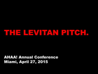 THE LEVITAN PITCH.
AHAA! Annual Conference
Miami, April 27, 2015
 