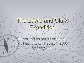The Lewis and ClarkThe Lewis and Clark
ExpeditionExpedition
Submitted as partial credit toSubmitted as partial credit to
Mr. Haskvitz on May 20Mr. Haskvitz on May 20thth
, 2005, 2005
by Lucy Kouby Lucy Kou
 