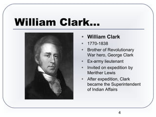 4
William Clark…
● William Clark
● 1770-1838
● Brother of Revolutionary
War hero, George Clark
● Ex-army lieutenant
● Invited on expedition by
Merither Lewis
● After expedition, Clark
became the Superintendent
of Indian Affairs
 