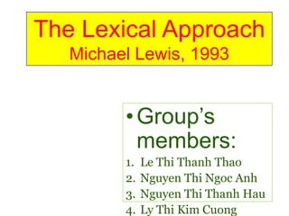 The Lexical Approach Michael Lewis, 1993 ,[object Object],Le Thi Thanh Thao Nguyen Thi Ngoc Anh Nguyen Thi Thanh Hau Ly Thi Kim Cuong 
