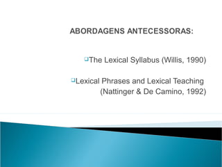 The     Lexical Syllabus (Willis, 1990)

Lexical    Phrases and Lexical Teaching
           (Nattinger & De Camino, 1992)
 