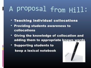  Teaching individual collocations
 Providing students awareness to

collocations

 Giving the knowledge of collocation and

adding them to appropriate known words

 Supporting students to

keep a lexical notebook

 