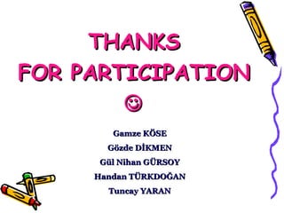 THANKS
FOR PARTICIPATION

Gamze KÖSE
Gözde DİKMEN
Gül Nihan GÜRSOY
Handan TÜRKDOĞAN
Tuncay YARAN

 